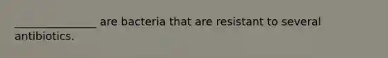 _______________ are bacteria that are resistant to several antibiotics.