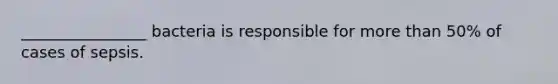 ________________ bacteria is responsible for more than 50% of cases of sepsis.