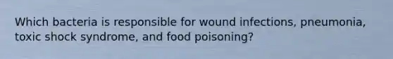 Which bacteria is responsible for wound infections, pneumonia, toxic shock syndrome, and food poisoning?