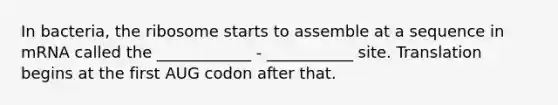 In bacteria, the ribosome starts to assemble at a sequence in mRNA called the ____________ - ___________ site. Translation begins at the first AUG codon after that.