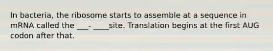 In bacteria, the ribosome starts to assemble at a sequence in mRNA called the ___- ____site. Translation begins at the first AUG codon after that.