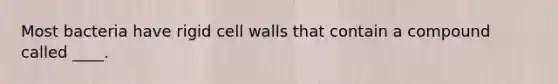 Most bacteria have rigid cell walls that contain a compound called ____.