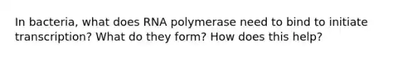 In bacteria, what does RNA polymerase need to bind to initiate transcription? What do they form? How does this help?