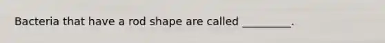 Bacteria that have a rod shape are called _________.