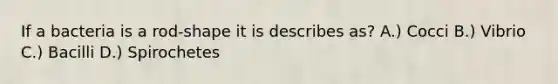 If a bacteria is a rod-shape it is describes as? A.) Cocci B.) Vibrio C.) Bacilli D.) Spirochetes