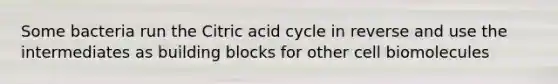 Some bacteria run the Citric acid cycle in reverse and use the intermediates as building blocks for other cell biomolecules