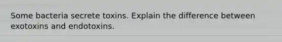 Some bacteria secrete toxins. Explain the difference between exotoxins and endotoxins.