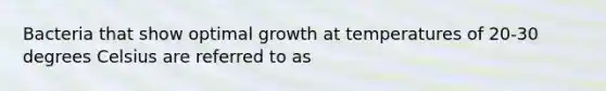 Bacteria that show optimal growth at temperatures of 20-30 degrees Celsius are referred to as