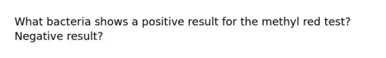 What bacteria shows a positive result for the methyl red test? Negative result?