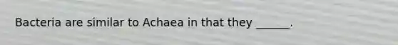 Bacteria are similar to Achaea in that they ______.