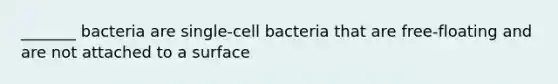 _______ bacteria are single-cell bacteria that are free-floating and are not attached to a surface