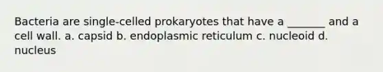 Bacteria are single-celled prokaryotes that have a _______ and a cell wall. a. capsid b. endoplasmic reticulum c. nucleoid d. nucleus