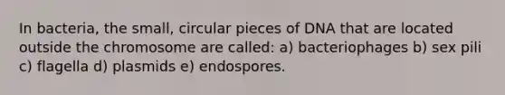 In bacteria, the small, circular pieces of DNA that are located outside the chromosome are called: a) bacteriophages b) sex pili c) flagella d) plasmids e) endospores.