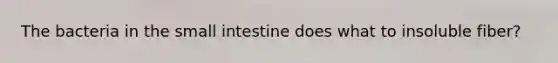 The bacteria in the small intestine does what to insoluble fiber?
