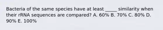 Bacteria of the same species have at least _____ similarity when their rRNA sequences are compared? A. 60% B. 70% C. 80% D. 90% E. 100%