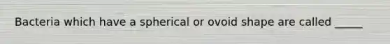 Bacteria which have a spherical or ovoid shape are called _____