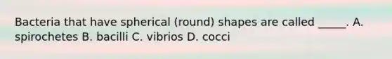 Bacteria that have spherical (round) shapes are called _____. A. spirochetes B. bacilli C. vibrios D. cocci