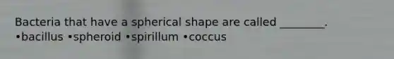 Bacteria that have a spherical shape are called ________. •bacillus •spheroid •spirillum •coccus