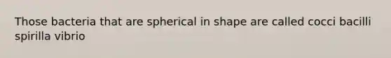 Those bacteria that are spherical in shape are called cocci bacilli spirilla vibrio