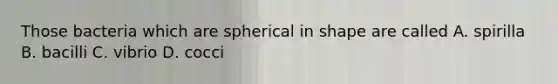 Those bacteria which are spherical in shape are called A. spirilla B. bacilli C. vibrio D. cocci