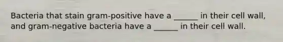 Bacteria that stain gram-positive have a ______ in their cell wall, and gram-negative bacteria have a ______ in their cell wall.