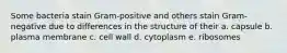 Some bacteria stain Gram-positive and others stain Gram-negative due to differences in the structure of their a. capsule b. plasma membrane c. cell wall d. cytoplasm e. ribosomes