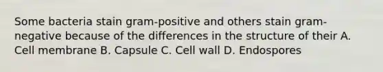 Some bacteria stain gram-positive and others stain gram-negative because of the differences in the structure of their A. Cell membrane B. Capsule C. Cell wall D. Endospores