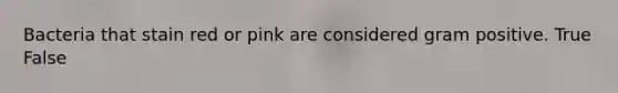 Bacteria that stain red or pink are considered gram positive. True False