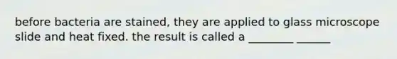 before bacteria are stained, they are applied to glass microscope slide and heat fixed. the result is called a ________ ______