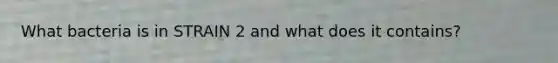 What bacteria is in STRAIN 2 and what does it contains?