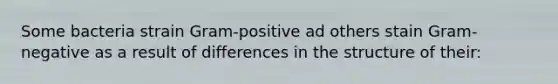 Some bacteria strain Gram-positive ad others stain Gram-negative as a result of differences in the structure of their: