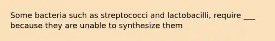 Some bacteria such as streptococci and lactobacilli, require ___ because they are unable to synthesize them