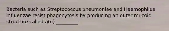 Bacteria such as Streptococcus pneumoniae and Haemophilus influenzae resist phagocytosis by producing an outer mucoid structure called a(n) _________-