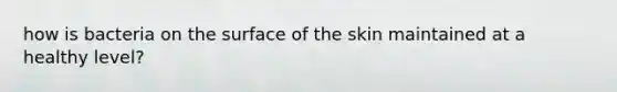 how is bacteria on the surface of the skin maintained at a healthy level?