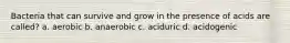 Bacteria that can survive and grow in the presence of acids are called? a. aerobic b. anaerobic c. aciduric d. acidogenic