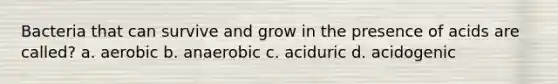 Bacteria that can survive and grow in the presence of acids are called? a. aerobic b. anaerobic c. aciduric d. acidogenic