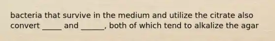 bacteria that survive in the medium and utilize the citrate also convert _____ and ______, both of which tend to alkalize the agar