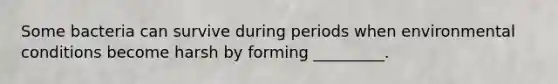 Some bacteria can survive during periods when environmental conditions become harsh by forming _________.