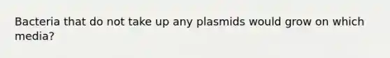 Bacteria that do not take up any plasmids would grow on which media?