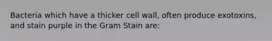 Bacteria which have a thicker cell wall, often produce exotoxins, and stain purple in the Gram Stain are: