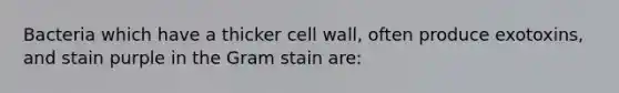 Bacteria which have a thicker cell wall, often produce exotoxins, and stain purple in the Gram stain are: