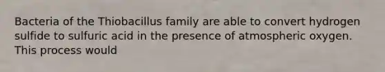 Bacteria of the Thiobacillus family are able to convert hydrogen sulfide to sulfuric acid in the presence of atmospheric oxygen. This process would