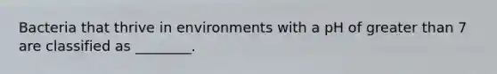 Bacteria that thrive in environments with a pH of greater than 7 are classified as ________.