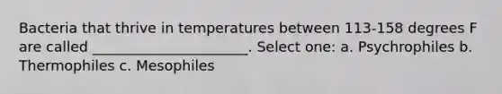 Bacteria that thrive in temperatures between 113-158 degrees F are called ______________________. Select one: a. Psychrophiles b. Thermophiles c. Mesophiles