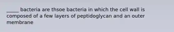 _____ bacteria are thsoe bacteria in which the cell wall is composed of a few layers of peptidoglycan and an outer membrane