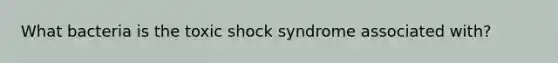 What bacteria is the toxic shock syndrome associated with?