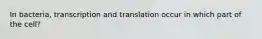 In bacteria, transcription and translation occur in which part of the cell?