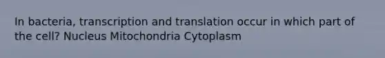 In bacteria, transcription and translation occur in which part of the cell? Nucleus Mitochondria Cytoplasm