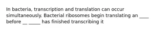 In bacteria, transcription and translation can occur simultaneously. Bacterial ribosomes begin translating an ____ before __ _____ has finished transcribing it