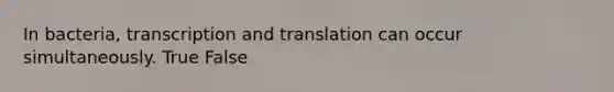 In bacteria, transcription and translation can occur simultaneously. True False